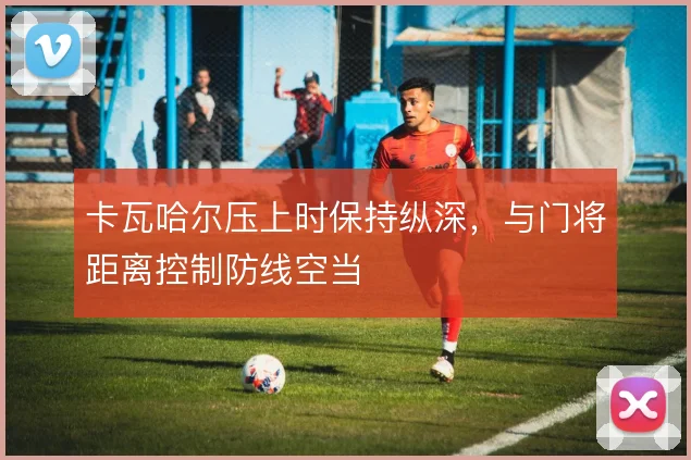 卡瓦哈尔压上时保持纵深，与门将距离控制防线空当