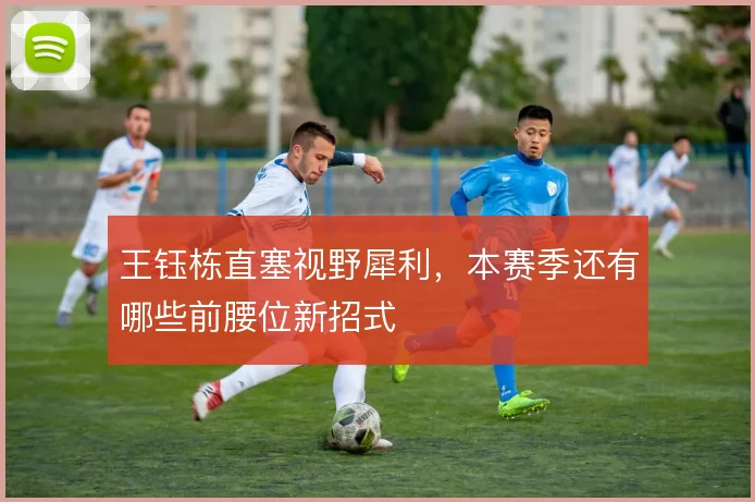 王钰栋直塞视野犀利，本赛季还有哪些前腰位新招式