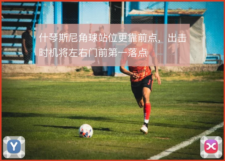 什琴斯尼角球站位更靠前点，出击时机将左右门前第一落点
