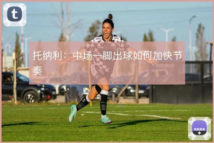 托纳利：中场一脚出球如何加快节奏