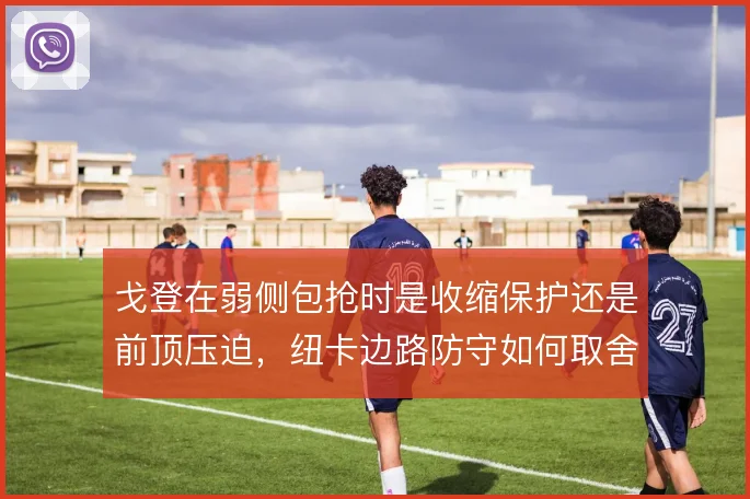 戈登在弱侧包抢时是收缩保护还是前顶压迫,纽卡边路防守如何取舍