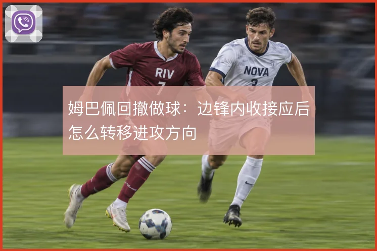 姆巴佩回撤做球：边锋内收接应后怎么转移进攻方向