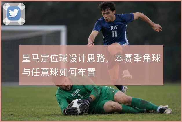 皇马定位球设计思路,本赛季角球与任意球如何布置