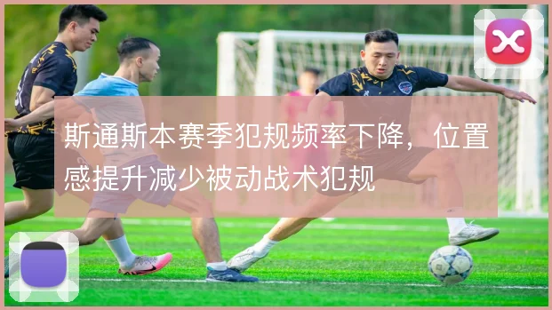 斯通斯本赛季犯规频率下降,位置感提升减少被动战术犯规