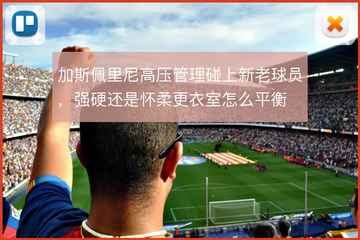 加斯佩里尼高压管理碰上新老球员，强硬还是怀柔更衣室怎么平衡