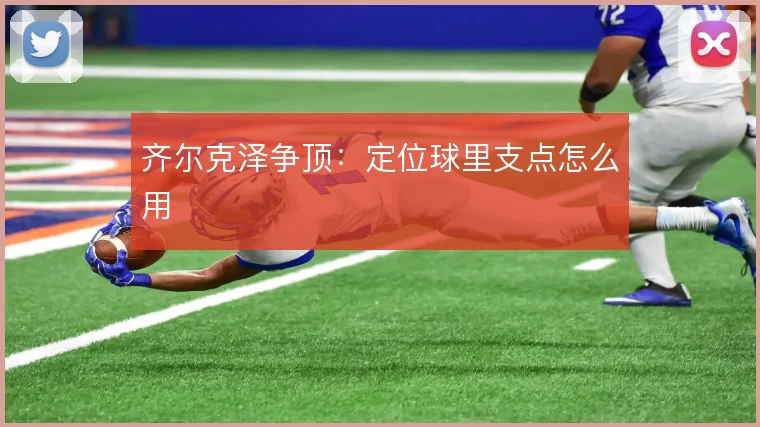 齐尔克泽争顶：定位球里支点怎么用