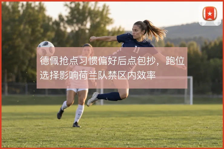 德佩抢点习惯偏好后点包抄，跑位选择影响荷兰队禁区内效率