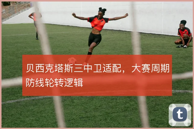 贝西克塔斯三中卫适配,大赛周期防线轮转逻辑
