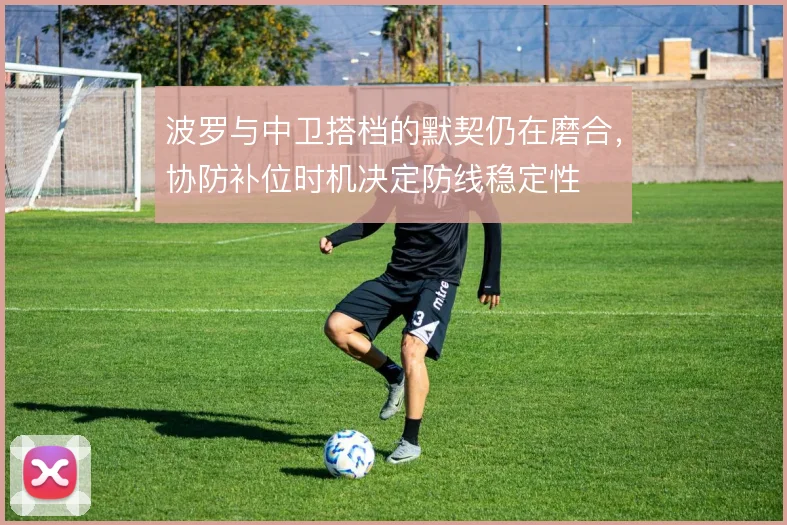 波罗与中卫搭档的默契仍在磨合,协防补位时机决定防线稳定性