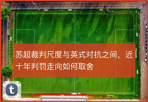 苏超裁判尺度与英式对抗之间,近十年判罚走向如何取舍