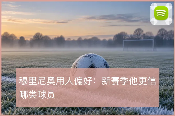 穆里尼奥用人偏好:新赛季他更信哪类球员