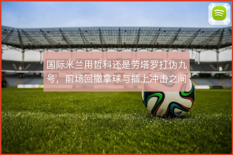 国际米兰用哲科还是劳塔罗打伪九号，前场回撤拿球与插上冲击之间怎么取舍