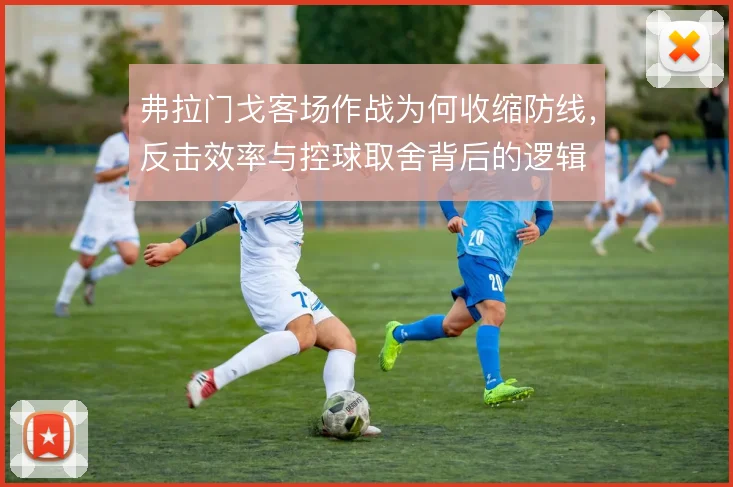 弗拉门戈客场作战为何收缩防线,反击效率与控球取舍背后的逻辑