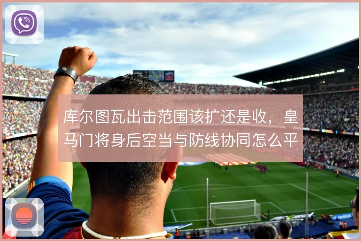 库尔图瓦出击范围该扩还是收，皇马门将身后空当与防线协同怎么平衡