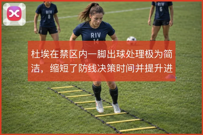 杜埃在禁区内一脚出球处理极为简洁,缩短了防线决策时间并提升进攻连贯性