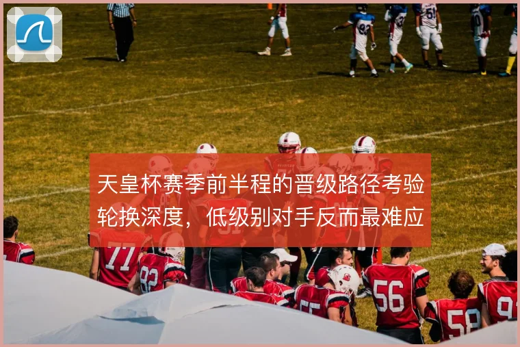 天皇杯赛季前半程的晋级路径考验轮换深度，低级别对手反而最难应付