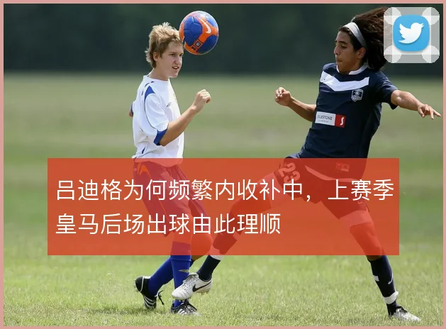 吕迪格为何频繁内收补中,上赛季皇马后场出球由此理顺