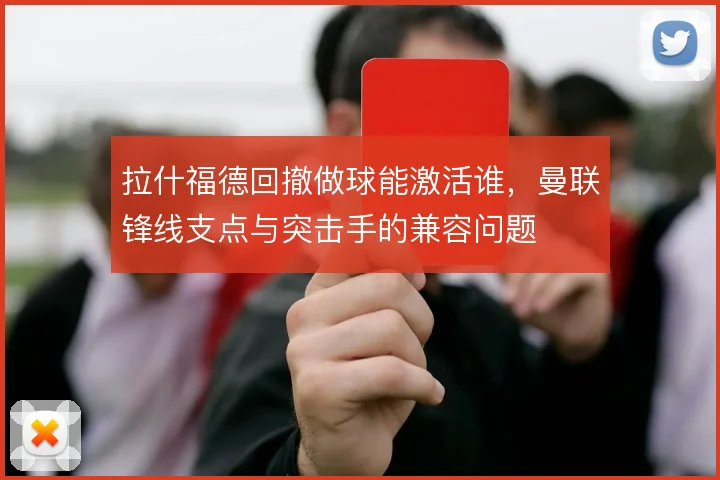 拉什福德回撤做球能激活谁,曼联锋线支点与突击手的兼容问题