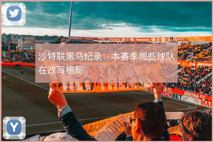 沙特联黑马纪录:本赛季哪些球队在改写格局