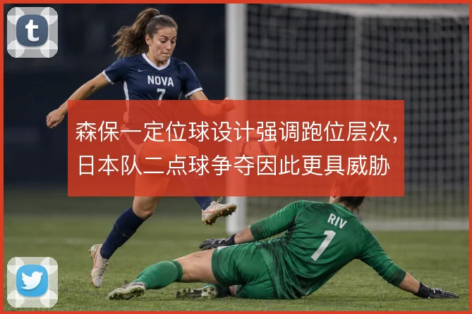 森保一定位球设计强调跑位层次,日本队二点球争夺因此更具威胁