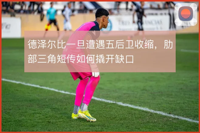 德泽尔比一旦遭遇五后卫收缩,肋部三角短传如何撬开缺口