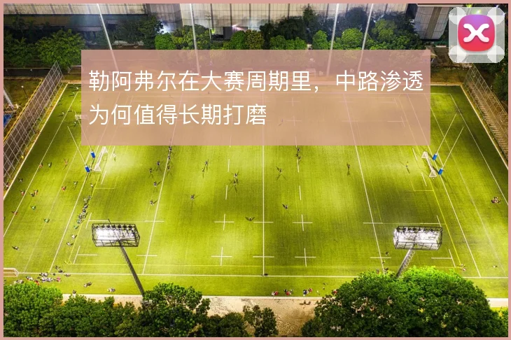 勒阿弗尔在大赛周期里,中路渗透为何值得长期打磨