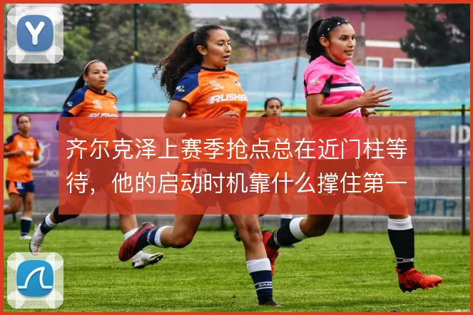 齐尔克泽上赛季抢点总在近门柱等待，他的启动时机靠什么撑住第一落点
