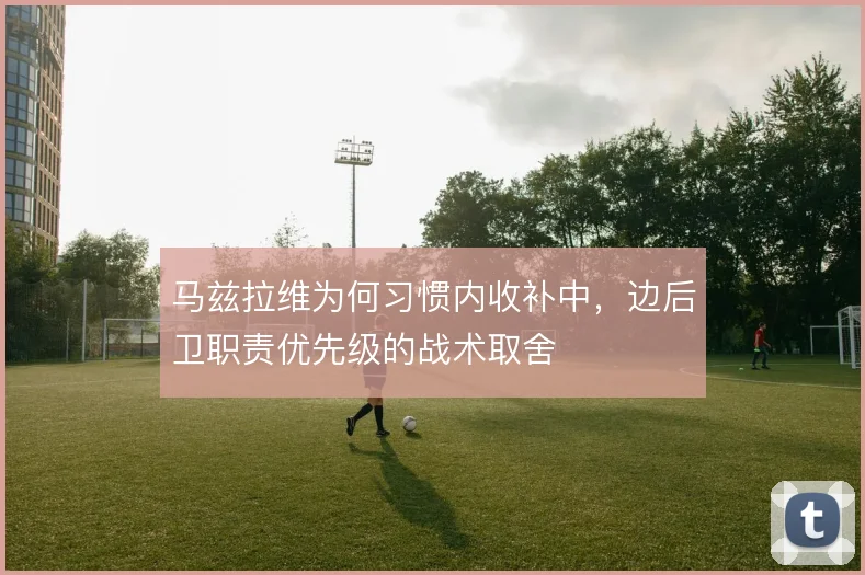 马兹拉维为何习惯内收补中,边后卫职责优先级的战术取舍
