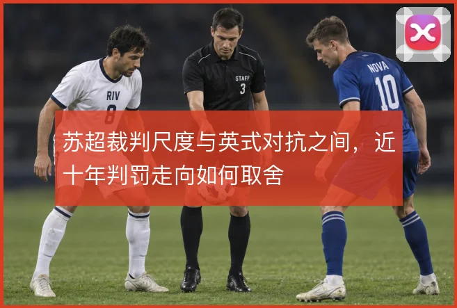 苏超裁判尺度与英式对抗之间,近十年判罚走向如何取舍