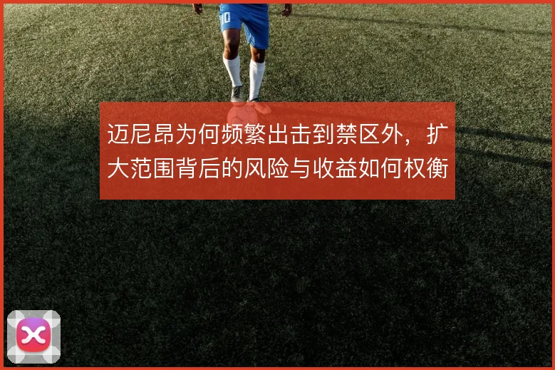 迈尼昂为何频繁出击到禁区外，扩大范围背后的风险与收益如何权衡