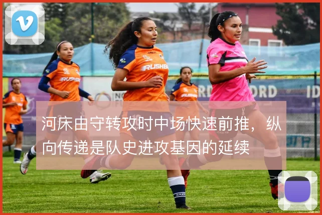 河床由守转攻时中场快速前推，纵向传递是队史进攻基因的延续