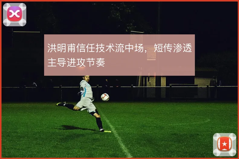 洪明甫信任技术流中场,短传渗透主导进攻节奏