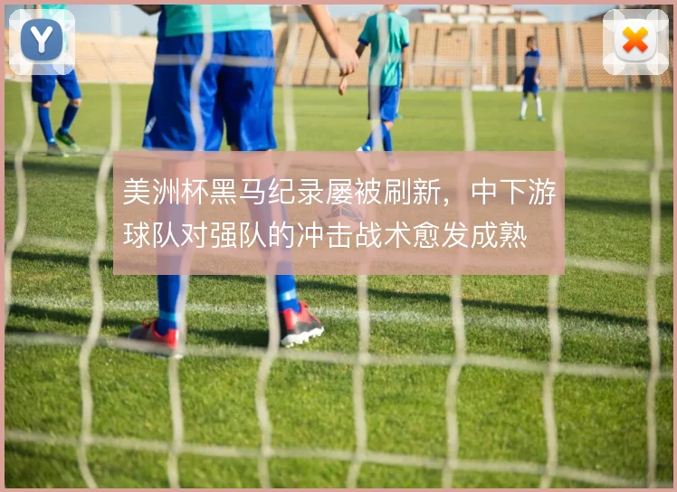 美洲杯黑马纪录屡被刷新，中下游球队对强队的冲击战术愈发成熟