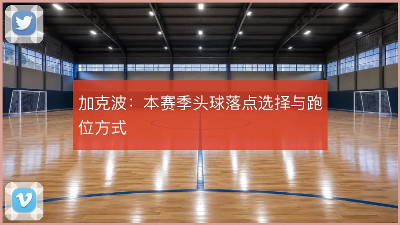 加克波：本赛季头球落点选择与跑位方式
