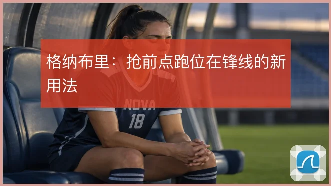 格纳布里：抢前点跑位在锋线的新用法