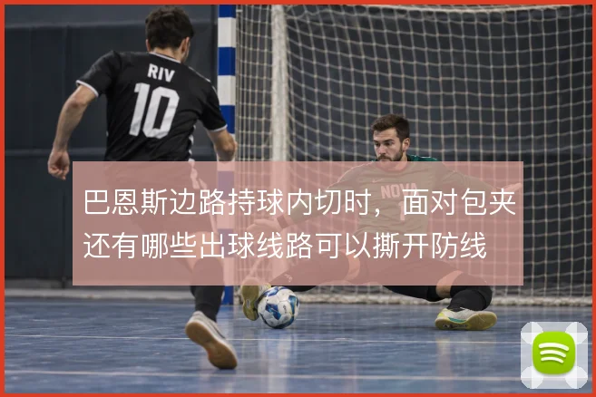 巴恩斯边路持球内切时，面对包夹还有哪些出球线路可以撕开防线