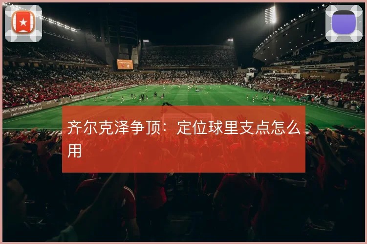 齐尔克泽争顶：定位球里支点怎么用