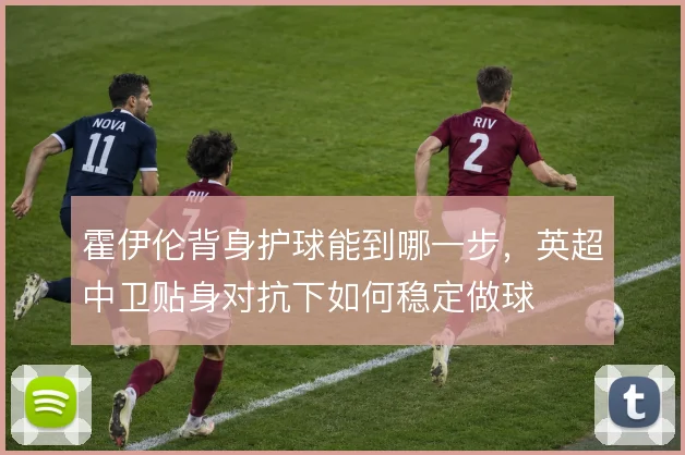 霍伊伦背身护球能到哪一步,英超中卫贴身对抗下如何稳定做球