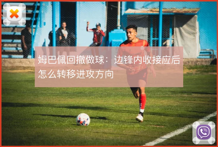 姆巴佩回撤做球：边锋内收接应后怎么转移进攻方向