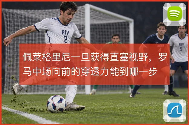 佩莱格里尼一旦获得直塞视野,罗马中场向前的穿透力能到哪一步