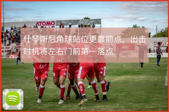 什琴斯尼角球站位更靠前点，出击时机将左右门前第一落点