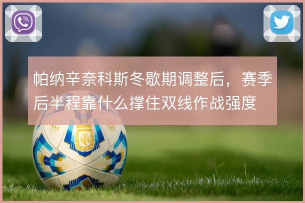 帕纳辛奈科斯冬歇期调整后，赛季后半程靠什么撑住双线作战强度