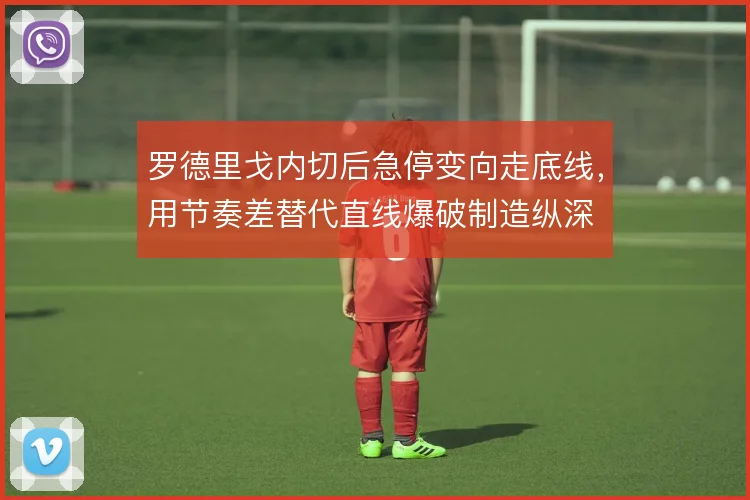 罗德里戈内切后急停变向走底线，用节奏差替代直线爆破制造纵深