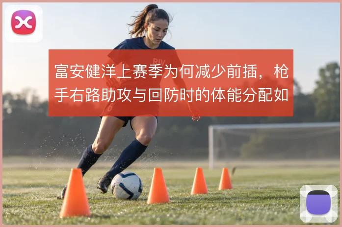 富安健洋上赛季为何减少前插，枪手右路助攻与回防时的体能分配如何自洽