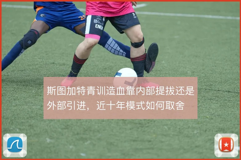 斯图加特青训造血靠内部提拔还是外部引进,近十年模式如何取舍