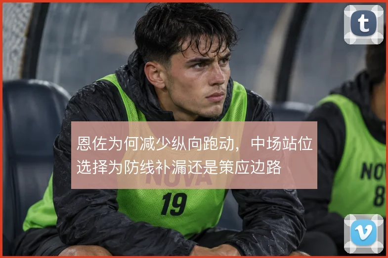 恩佐为何减少纵向跑动，中场站位选择为防线补漏还是策应边路