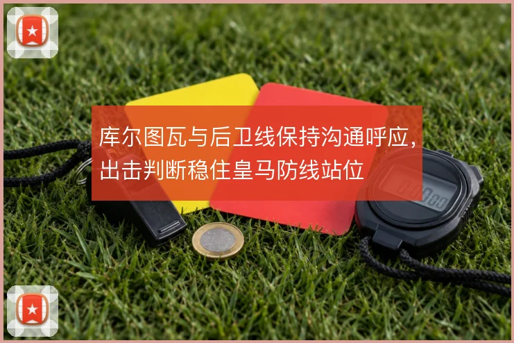 库尔图瓦与后卫线保持沟通呼应,出击判断稳住皇马防线站位