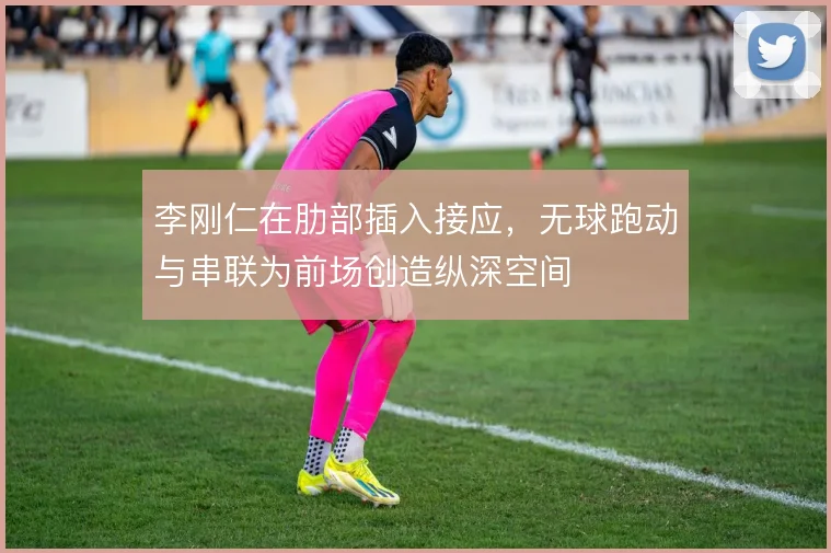 李刚仁在肋部插入接应，无球跑动与串联为前场创造纵深空间