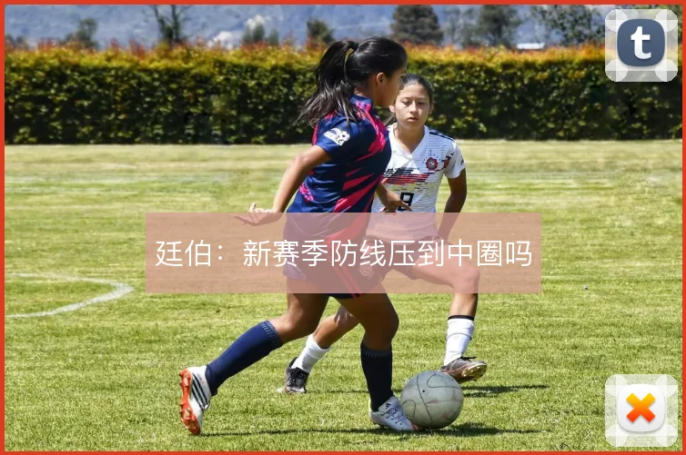 廷伯：新赛季防线压到中圈吗