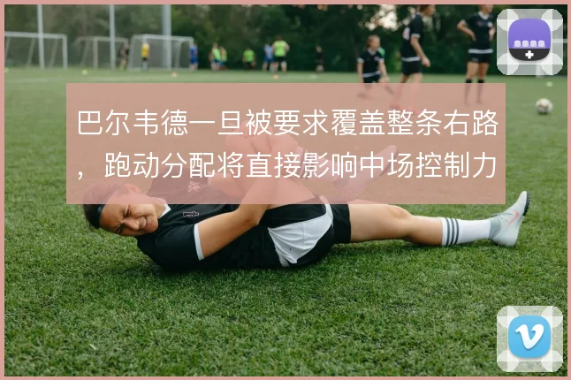 巴尔韦德一旦被要求覆盖整条右路，跑动分配将直接影响中场控制力